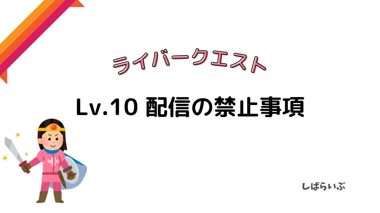 Lv 10 配信の禁止事項 しばらいぶ